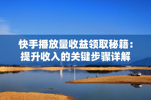 快手播放量收益领取秘籍：提升收入的关键步骤详解