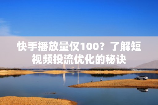 快手播放量仅100？了解短视频投流优化的秘诀