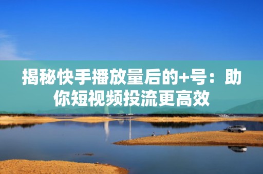 揭秘快手播放量后的+号：助你短视频投流更高效