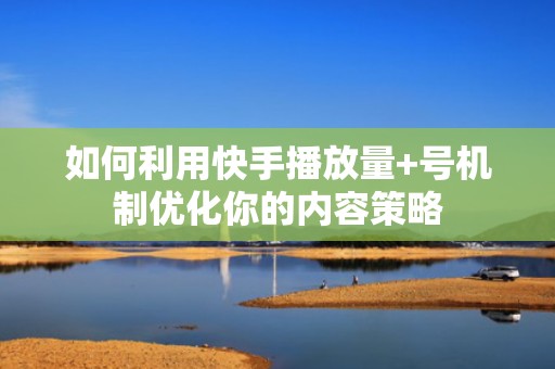 如何利用快手播放量+号机制优化你的内容策略