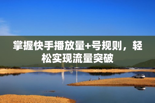掌握快手播放量+号规则，轻松实现流量突破