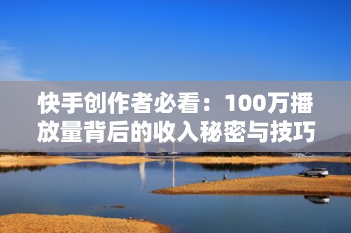 快手创作者必看：100万播放量背后的收入秘密与技巧分享