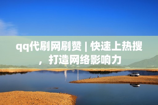 qq代刷网刷赞 | 快速上热搜，打造网络影响力