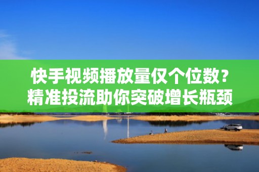 快手视频播放量仅个位数？精准投流助你突破增长瓶颈