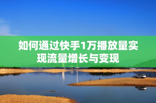 如何通过快手1万播放量实现流量增长与变现