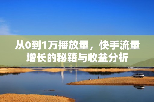 从0到1万播放量，快手流量增长的秘籍与收益分析