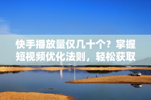 快手播放量仅几十个？掌握短视频优化法则，轻松获取更多曝光