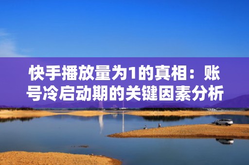 快手播放量为1的真相：账号冷启动期的关键因素分析