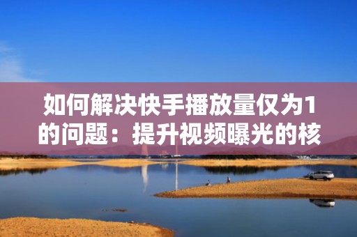 如何解决快手播放量仅为1的问题：提升视频曝光的核心策略