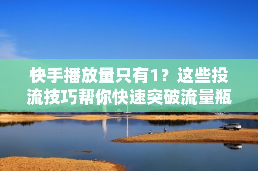 快手播放量只有1？这些投流技巧帮你快速突破流量瓶颈