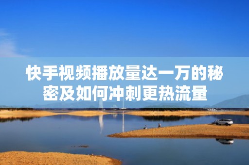快手视频播放量达一万的秘密及如何冲刺更热流量