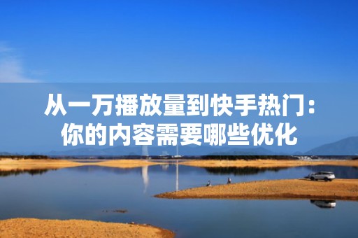 从一万播放量到快手热门：你的内容需要哪些优化
