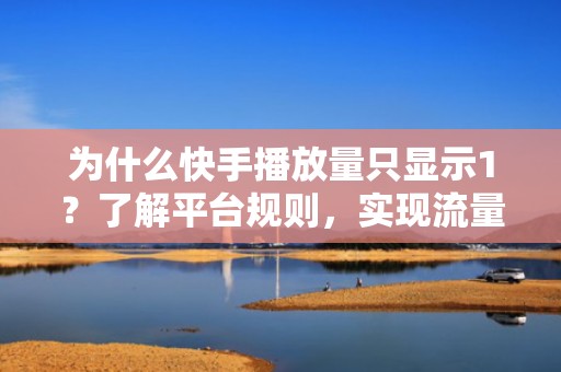为什么快手播放量只显示1？了解平台规则，实现流量快速增长！