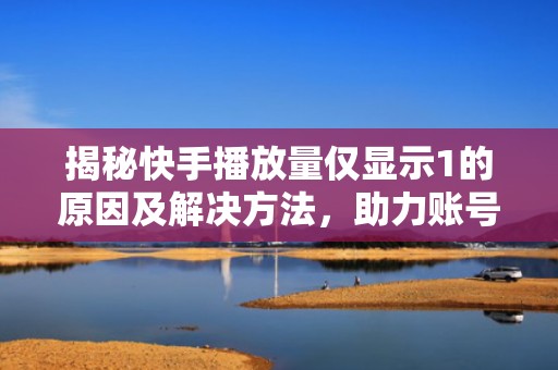 揭秘快手播放量仅显示1的原因及解决方法，助力账号快速成长！