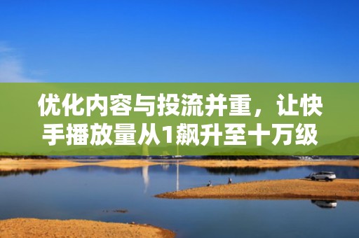 优化内容与投流并重，让快手播放量从1飙升至十万级！