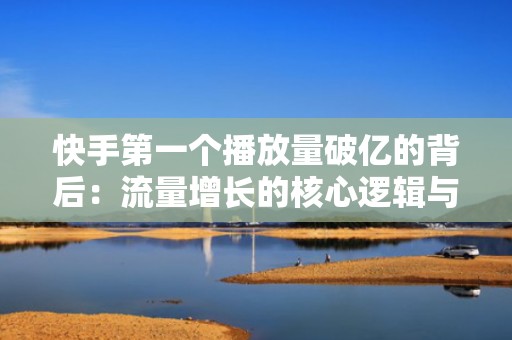 快手第一个播放量破亿的背后：流量增长的核心逻辑与实战经验