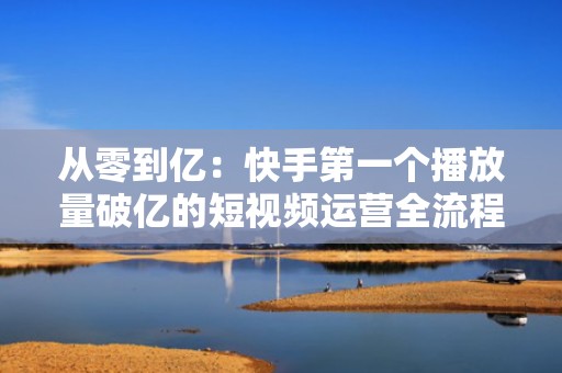 从零到亿：快手第一个播放量破亿的短视频运营全流程复盘
