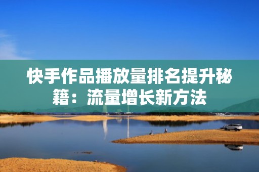 快手作品播放量排名提升秘籍：流量增长新方法