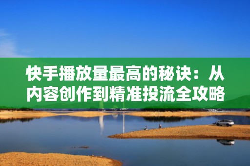 快手播放量最高的秘诀：从内容创作到精准投流全攻略
