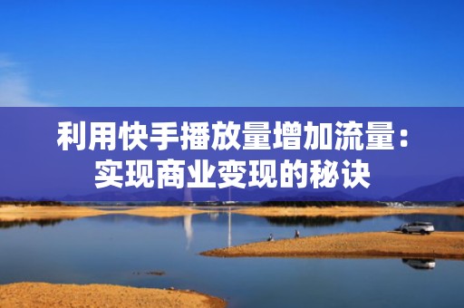 利用快手播放量增加流量：实现商业变现的秘诀