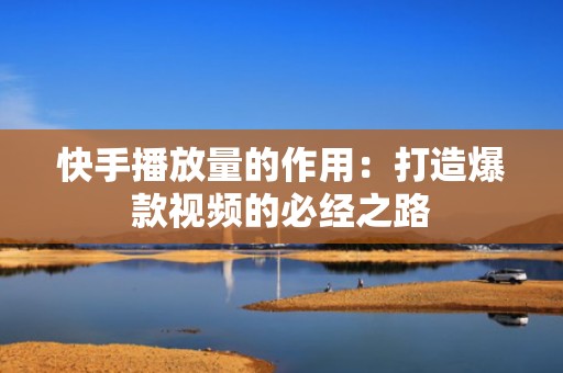 快手播放量的作用：打造爆款视频的必经之路