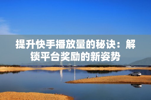 提升快手播放量的秘诀：解锁平台奖励的新姿势