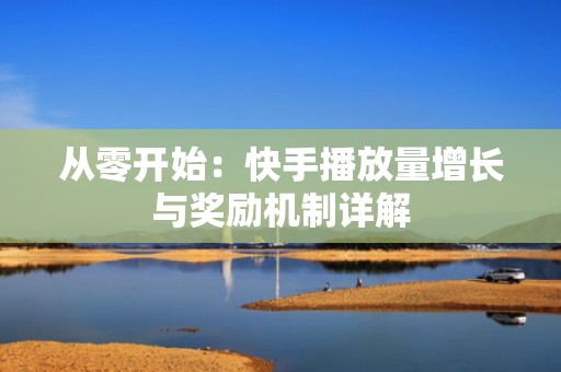 从零开始：快手播放量增长与奖励机制详解