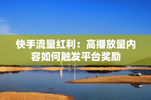 快手流量红利：高播放量内容如何触发平台奖励