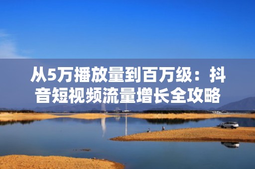 从5万播放量到百万级：抖音短视频流量增长全攻略
