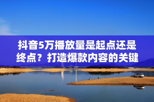 抖音5万播放量是起点还是终点？打造爆款内容的关键步骤