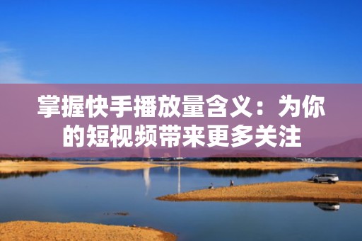 掌握快手播放量含义：为你的短视频带来更多关注
