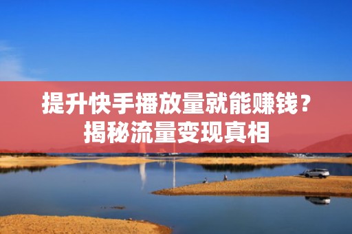 提升快手播放量就能赚钱?揭秘流量变现真相 提升快手播放量就能赚钱?揭秘流量变现真相