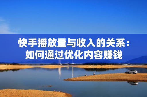 快手播放量与收入的关系：如何通过优化内容赚钱