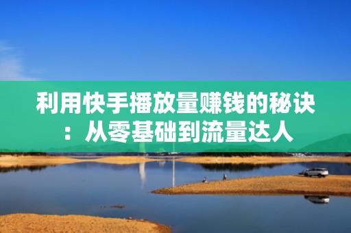 利用快手播放量赚钱的秘诀：从零基础到流量达人