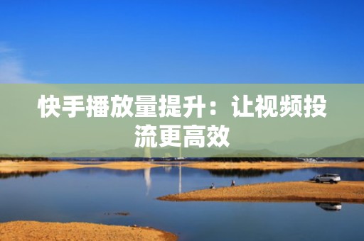 快手播放量提升：让视频投流更高效