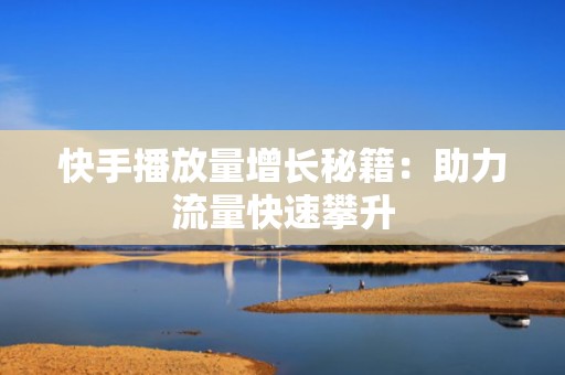 快手播放量增长秘籍：助力流量快速攀升