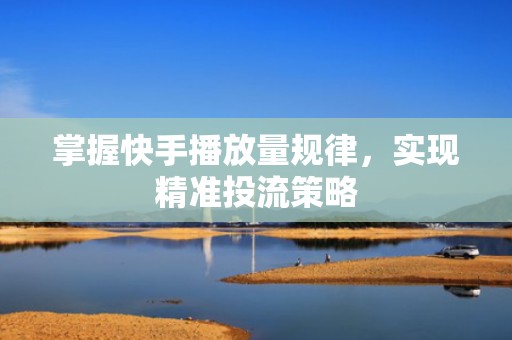 掌握快手播放量规律，实现精准投流策略