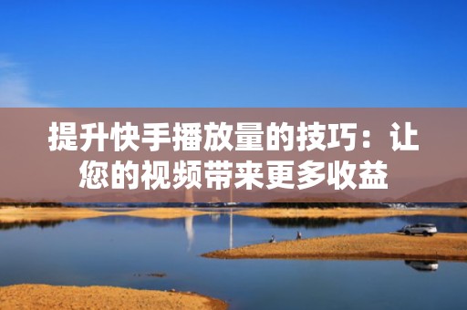 提升快手播放量的技巧：让您的视频带来更多收益