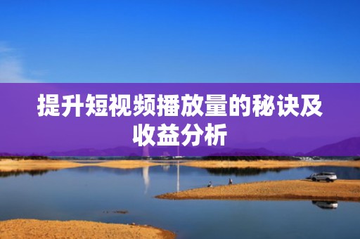提升短视频播放量的秘诀及收益分析