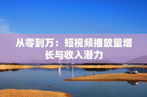 从零到万：短视频播放量增长与收入潜力