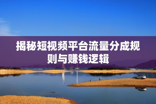揭秘短视频平台流量分成规则与赚钱逻辑