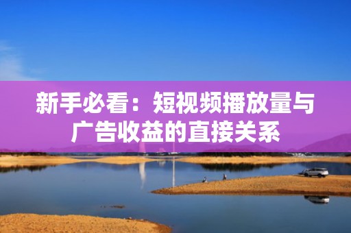 新手必看：短视频播放量与广告收益的直接关系