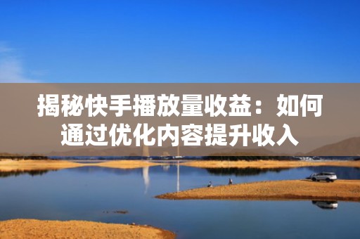 揭秘快手播放量收益：如何通过优化内容提升收入
