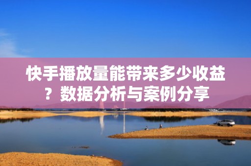 快手播放量能带来多少收益？数据分析与案例分享