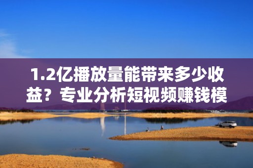 1.2亿播放量能带来多少收益？专业分析短视频赚钱模式
