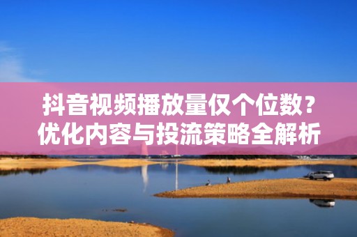 抖音视频播放量仅个位数？优化内容与投流策略全解析