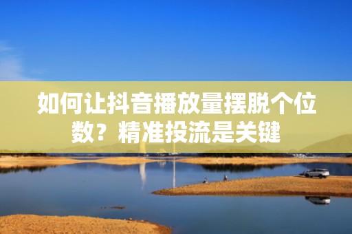 如何让抖音播放量摆脱个位数？精准投流是关键