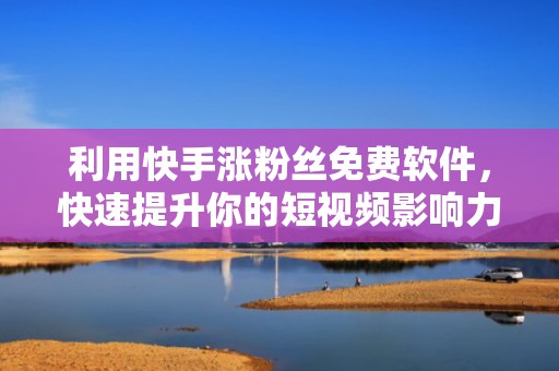 利用快手涨粉丝免费软件，快速提升你的短视频影响力