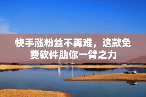 快手涨粉丝不再难，这款免费软件助你一臂之力