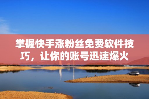 掌握快手涨粉丝免费软件技巧，让你的账号迅速爆火
